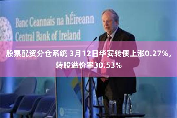 股票配资分仓系统 3月12日华安转债上涨0.27%，转股溢价率30.53%