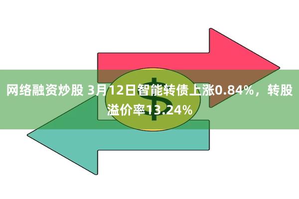 网络融资炒股 3月12日智能转债上涨0.84%，转股溢价率13.24%