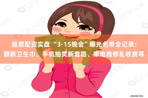 股票配资实盘 “3·15晚会”曝光名单全记录：翻新卫生巾、手机抽奖新套路、家电维修乱收费等