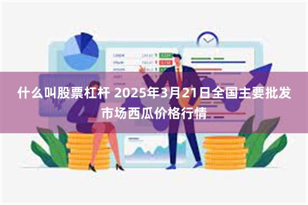 什么叫股票杠杆 2025年3月21日全国主要批发市场西瓜价格行情