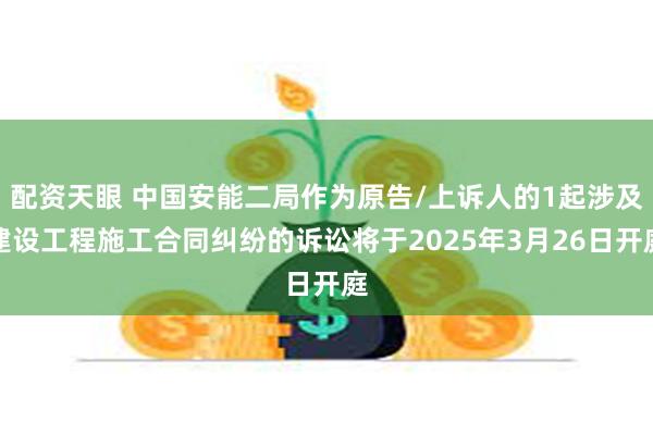 配资天眼 中国安能二局作为原告/上诉人的1起涉及建设工程施工合同纠纷的诉讼将于2025年3月26日开庭