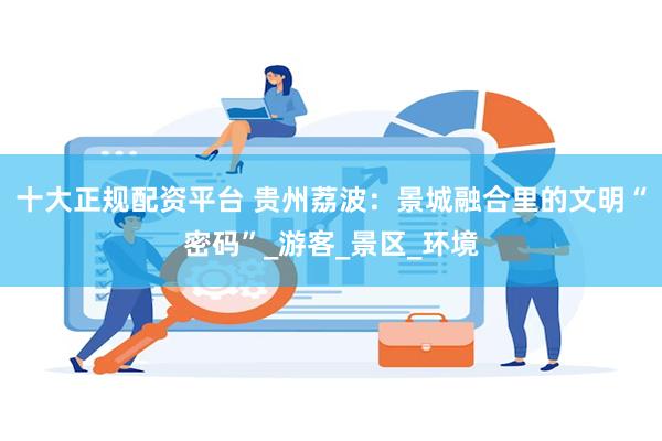 十大正规配资平台 贵州荔波：景城融合里的文明“密码”_游客_景区_环境